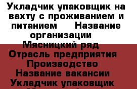 Укладчик-упаковщик на вахту с проживанием и питанием . › Название организации ­ “Мясницкий ряд“ › Отрасль предприятия ­ Производство › Название вакансии ­ Укладчик-упаковщик › Место работы ­ Одинцово › Подчинение ­ бригадиру › Минимальный оклад ­ 52 000 › Максимальный оклад ­ 58 000 › Возраст от ­ 18 › Возраст до ­ 52 - Все города Работа » Вакансии   . Адыгея респ.,Адыгейск г.